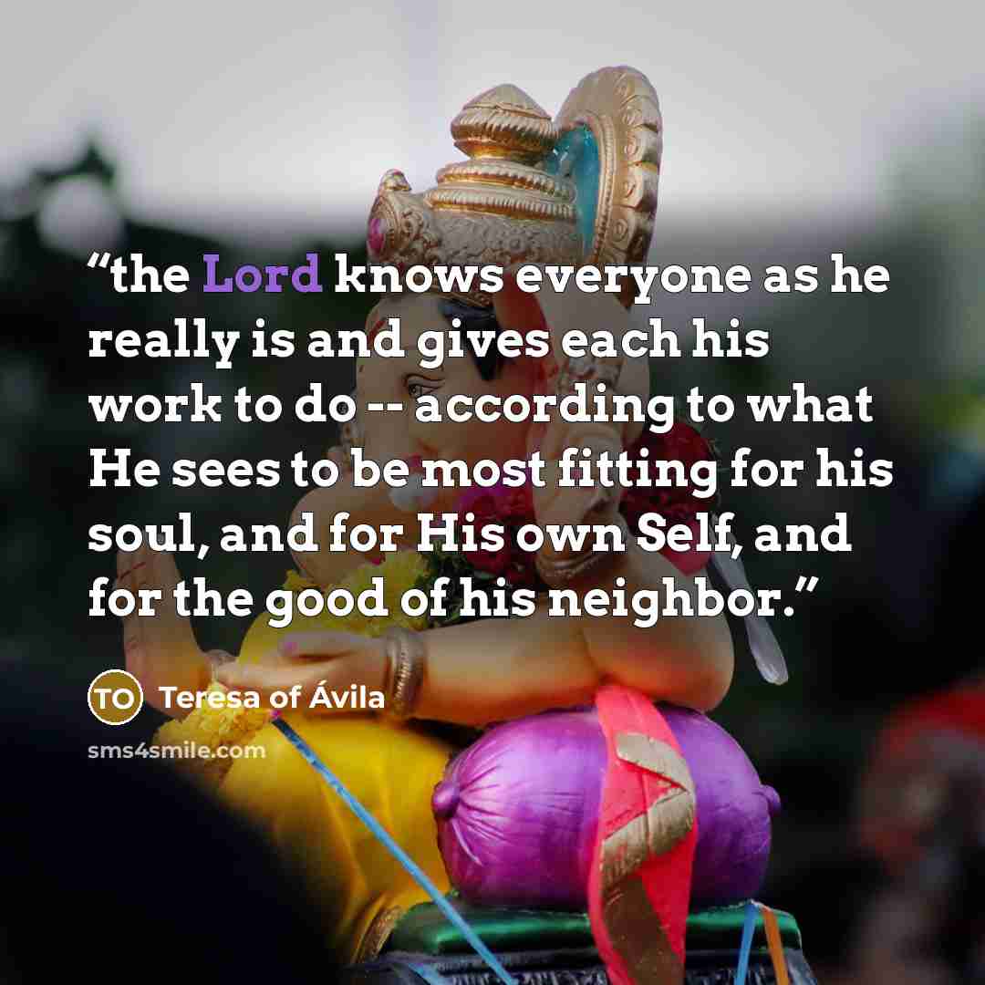 “the Lord knows everyone as he really is and gives each his work to do -- according to what He sees to be most fitting for his soul, and for His own Self, and for the good of his neighbor.” quote by Teresa of Ávila