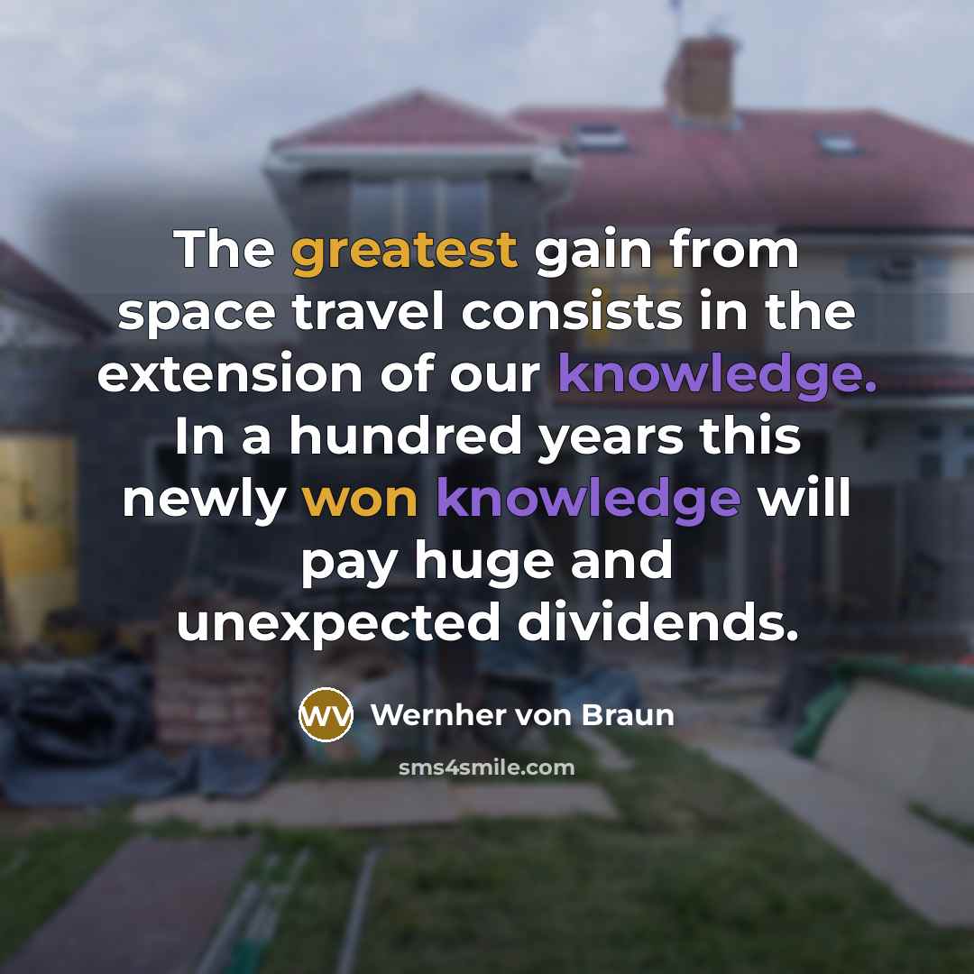 “The greatest gain from space travel consists in the extension of our knowledge. In a hundred years this newly won knowledge will pay huge and unexpected dividends.” quote by Wernher von Braun