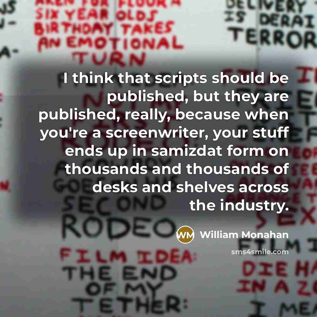 “I think that scripts should be published, but they are published, really, because when you're a screenwriter, your stuff ends up in samizdat form on thousands and thousands of desks and shelves across the industry.” quote by William Monahan