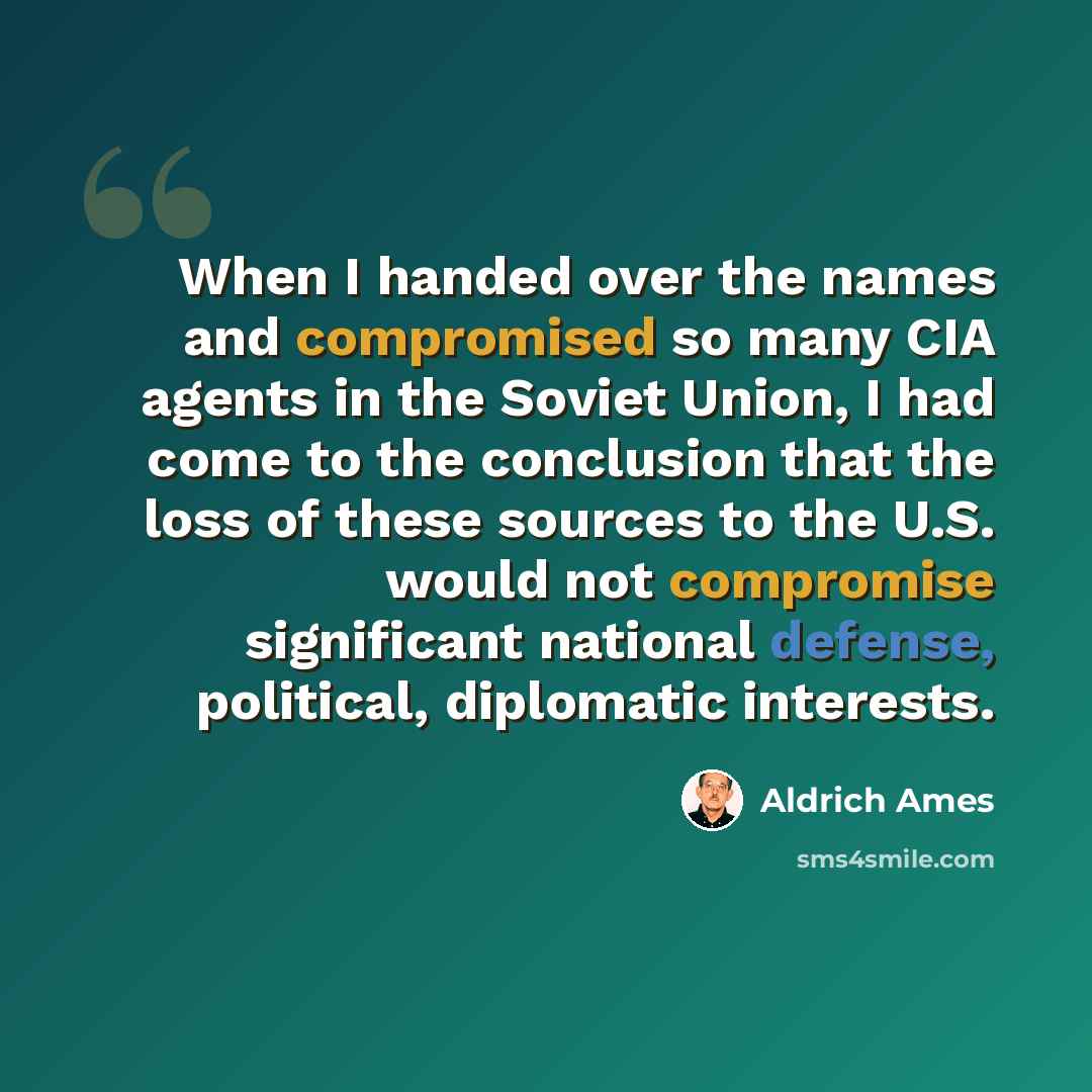 “When I handed over the names and compromised so many CIA agents in the Soviet Union, I had come to the conclusion that the loss of these sources to the U.S. would not compromise significant national defense, political, diplomatic interests.” quote by Aldrich Ames