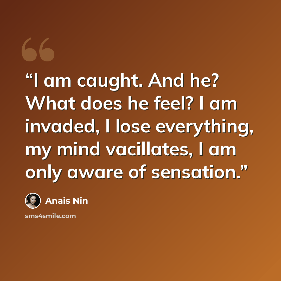 “I am caught. And he? What does he feel? I am invaded, I lose everything, my mind vacillates, I am only aware of sensation.” quote by Anaïs Nin