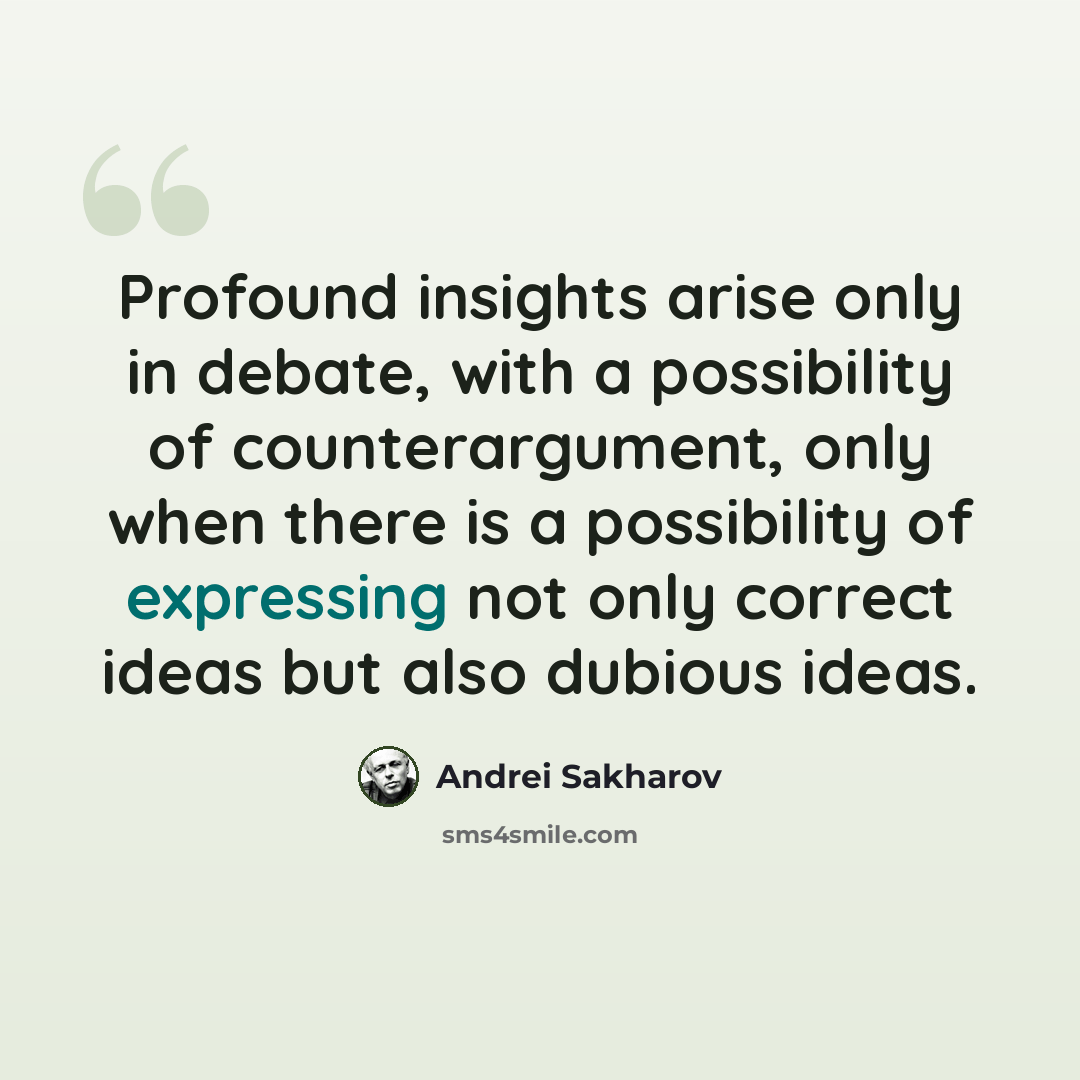 “Profound insights arise only in debate, with a possibility of counterargument, only when there is a possibility of expressing not only correct ideas but also dubious ideas.” quote by Andrei Sakharov