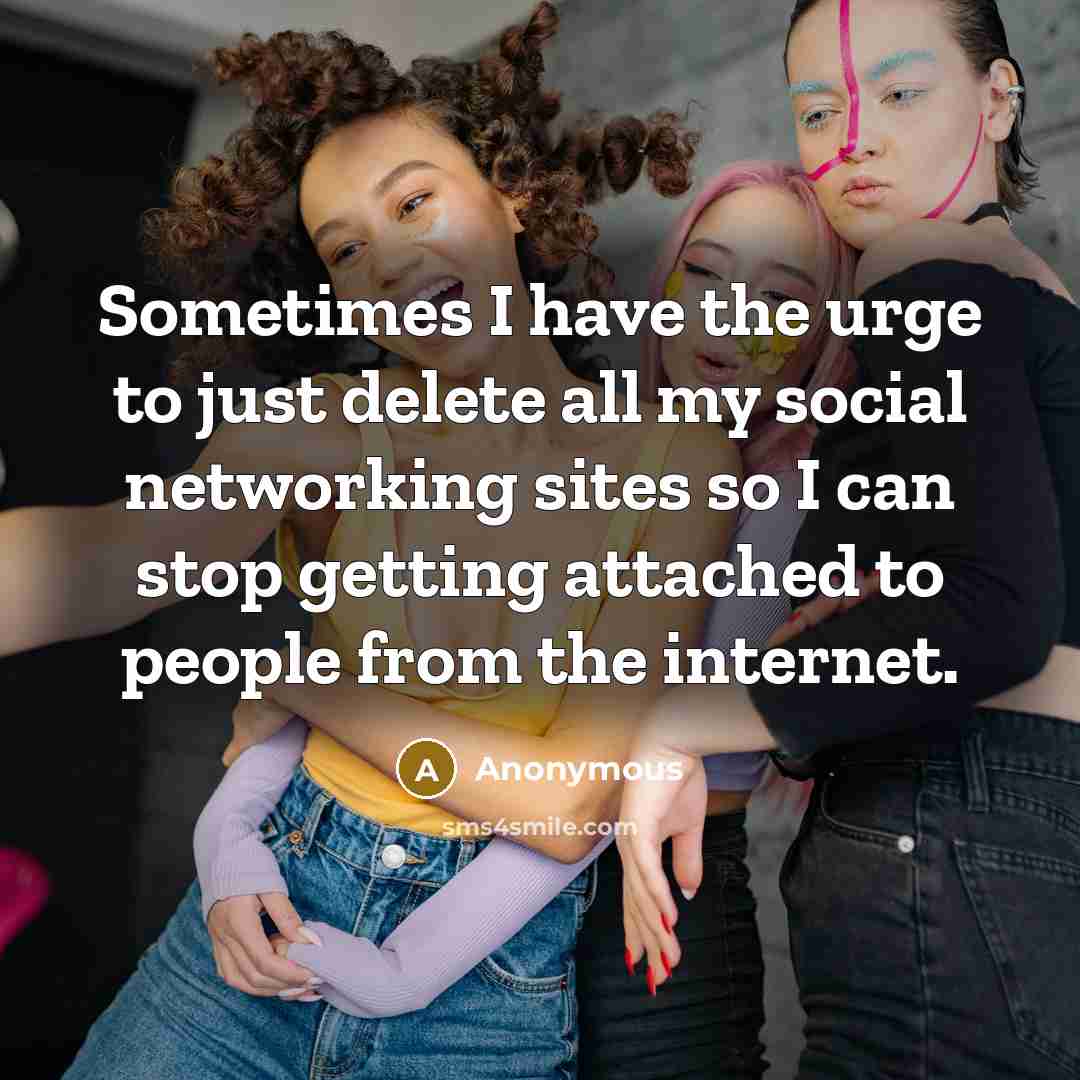 “Sometimes I have the urge to just delete all my social networking sites so I can stop getting attached to people from the internet.” quote by Anonymous