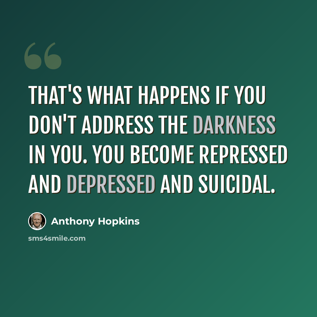 “That's what happens if you don't address the darkness in you. You become repressed and depressed and suicidal.” quote by Anthony Hopkins