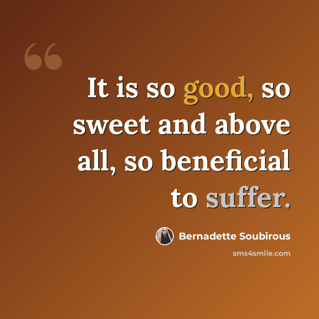 “It is so good, so sweet and above all, so beneficial to suffer.” quote by Bernadette Soubirous