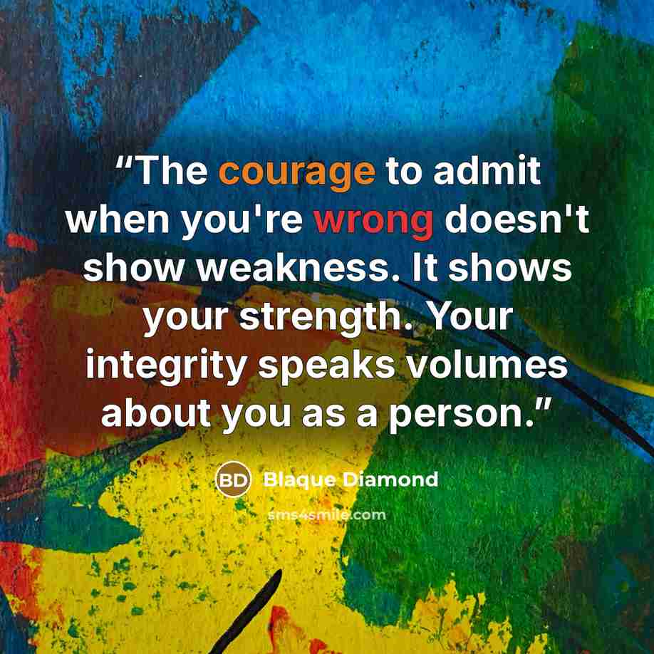 “The courage to admit when you're wrong doesn't show weakness. It shows your strength. Your integrity speaks volumes about you as a person.” quote by Blaque Diamond