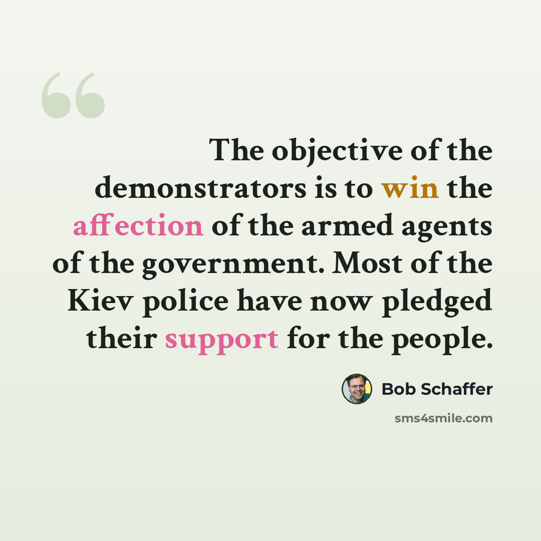 “The objective of the demonstrators is to win the affection of the armed agents of the government. Most of the Kiev police have now pledged their support for the people.” quote by Bob Schaffer