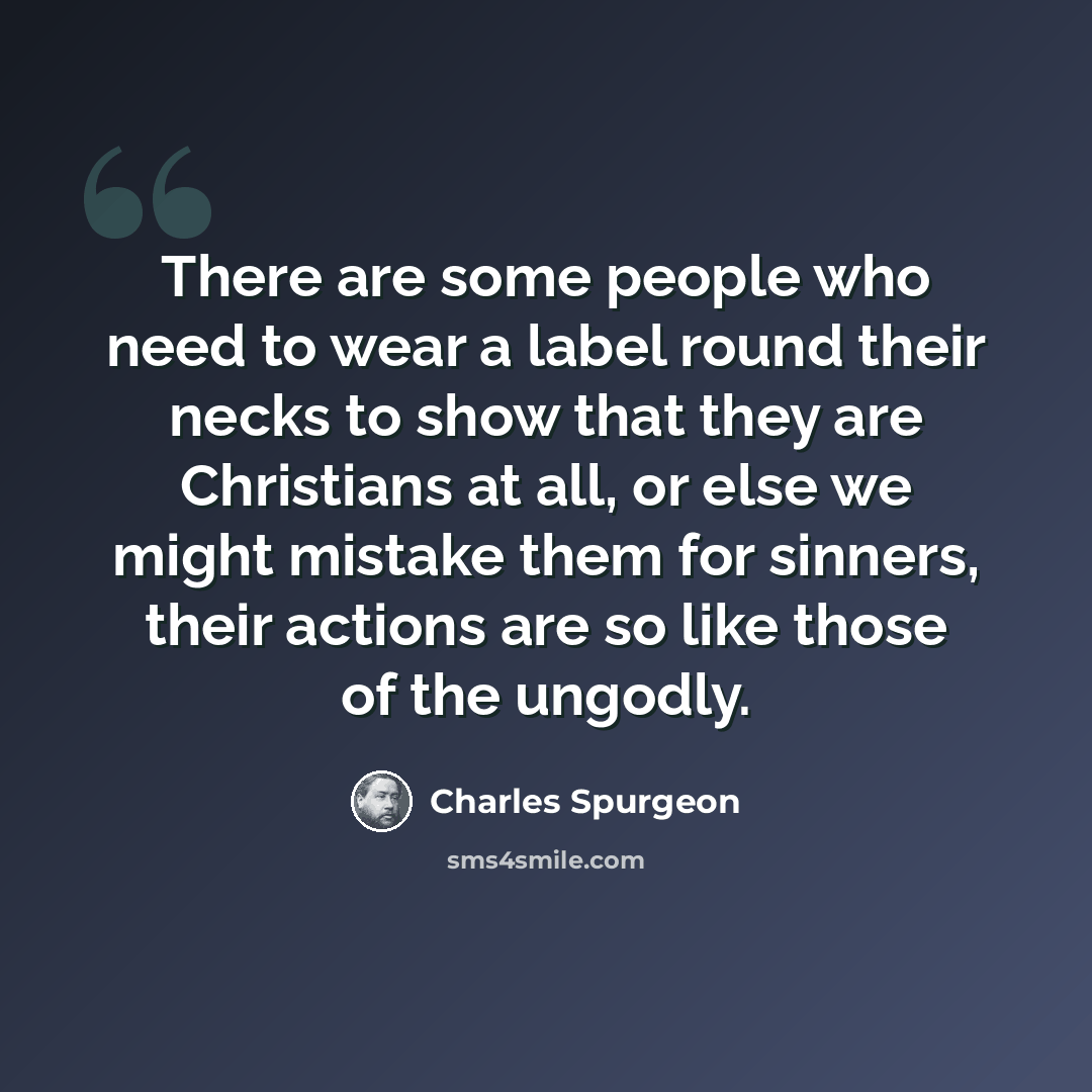 “There are some people who need to wear a label round their necks to show that they are Christians at all, or else we might mistake them for sinners, their actions are so like those of the ungodly.” quote by Charles Spurgeon