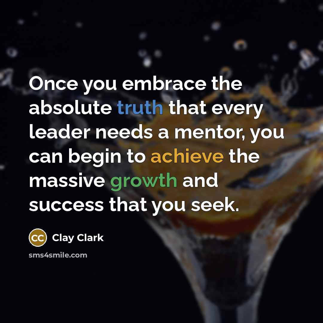 “Once you embrace the absolute truth that every leader needs a mentor, you can begin to achieve the massive growth and success that you seek.” quote by Clay Clark