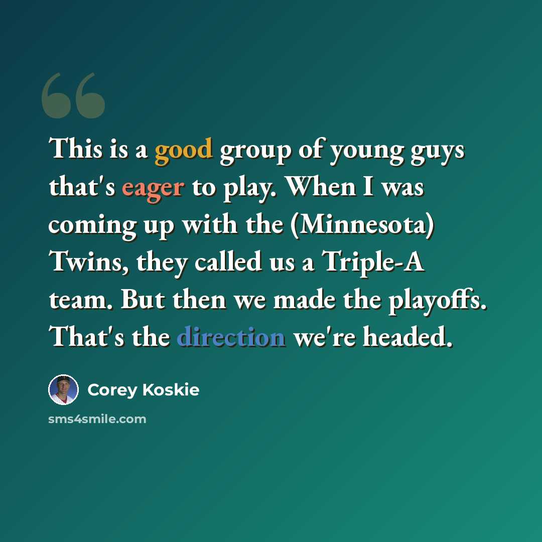 “This is a good group of young guys that's eager to play. When I was coming up with the (Minnesota) Twins, they called us a Triple-A team. But then we made the playoffs. That's the direction we're headed.” quote by Corey Koskie