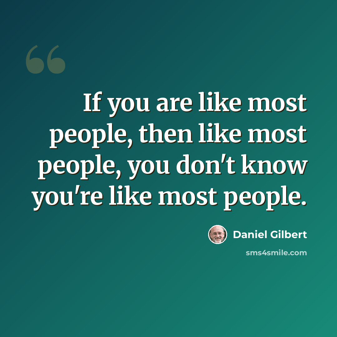 “If you are like most people, then like most people, you don't know you're like most people.” quote by Daniel Gilbert
