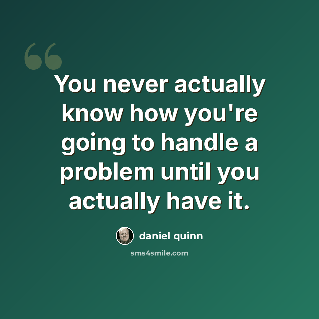 “You never actually know how you're going to handle a problem until you actually have it.” quote by Daniel Quinn