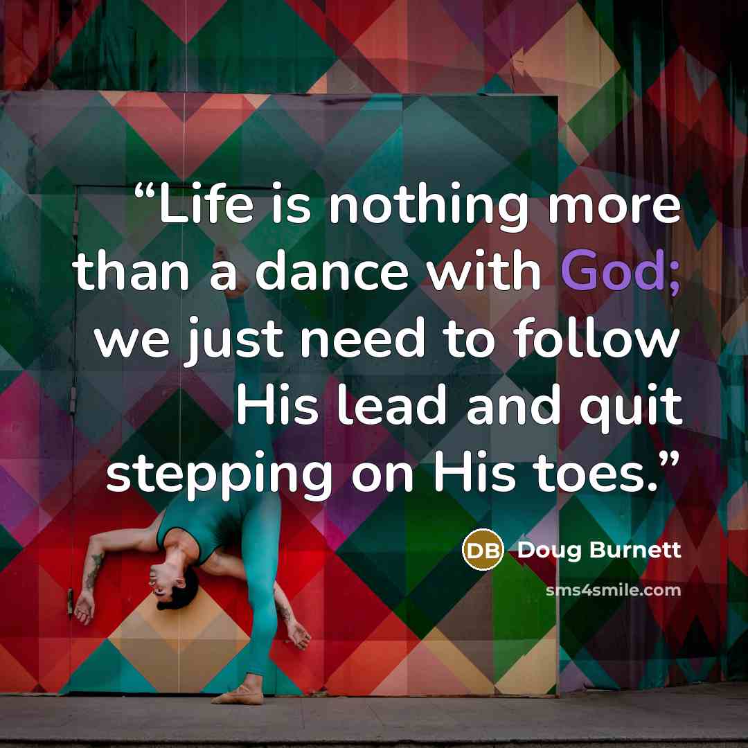 “Life is nothing more than a dance with God; we just need to follow His lead and quit stepping on His toes.” quote by Doug Burnett