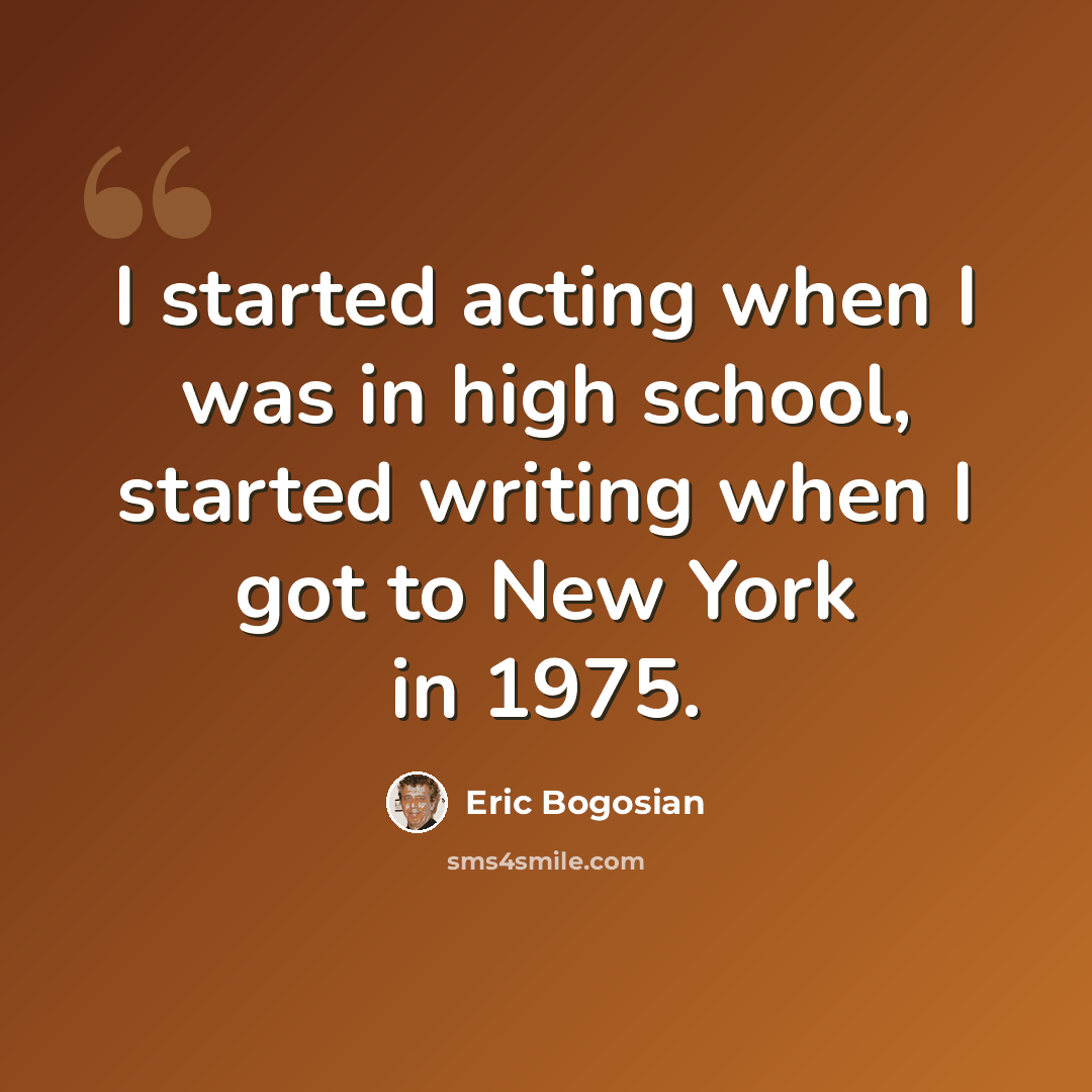 “I started acting when I was in high school, started writing when I got to New York in 1975.” quote by Eric Bogosian
