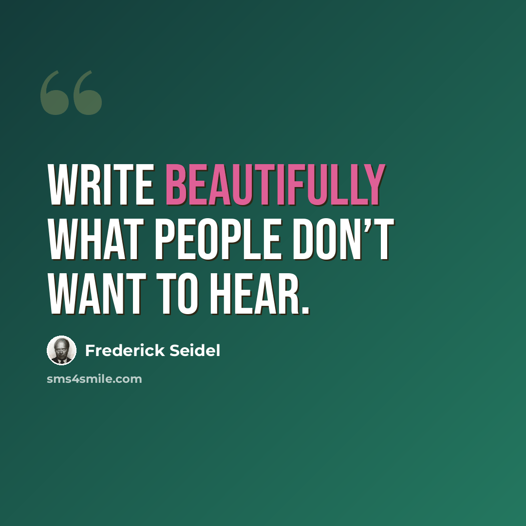 “Write beautifully what people don’t want to hear.” quote by Frederick Seidel