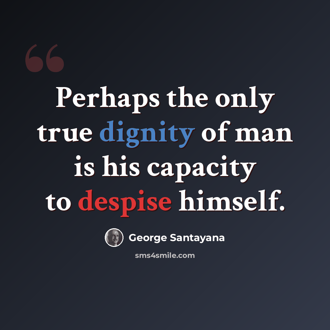 “Perhaps the only true dignity of man is his capacity to despise himself.” quote by George Santayana