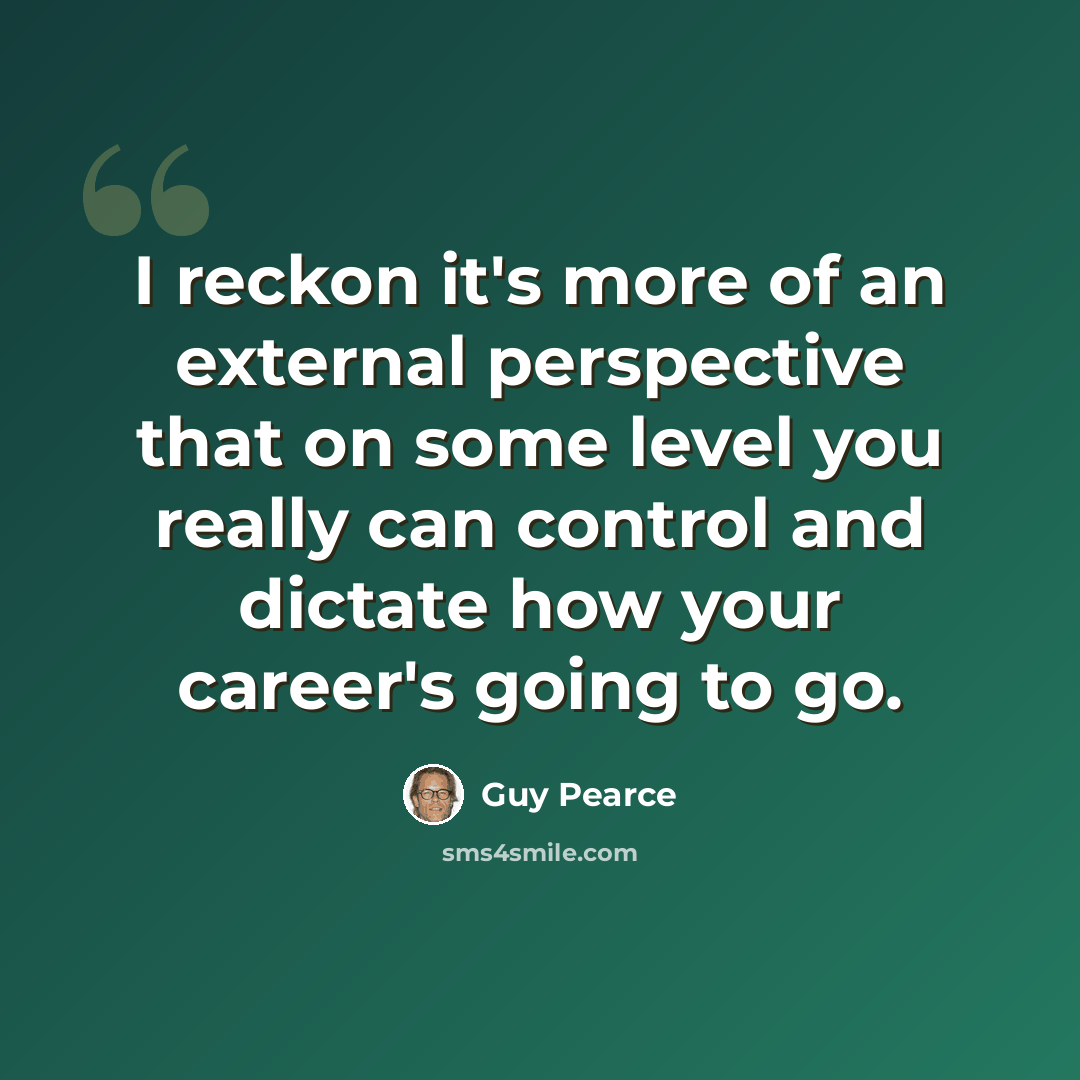 “I reckon it's more of an external perspective that on some level you really can control and dictate how your career's going to go.” quote by Guy Pearce