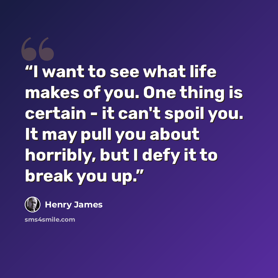 “I want to see what life makes of you. One thing is certain - it can't spoil you. It may pull you about horribly, but I defy it to break you up.” quote by Henry James