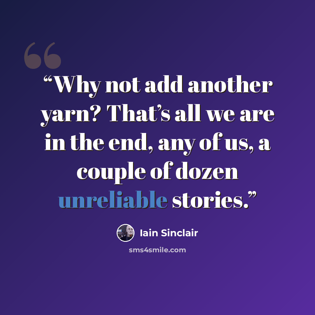 “Why not add another yarn? That’s all we are in the end, any of us, a couple of dozen unreliable stories.” quote by Iain Sinclair