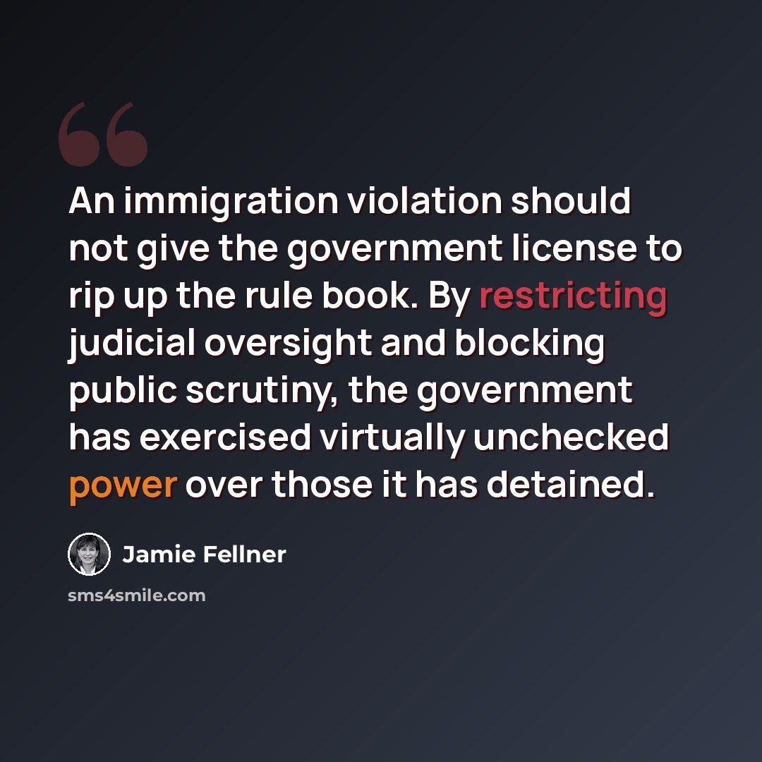 “An immigration violation should not give the government license to rip up the rule book. By restricting judicial oversight and blocking public scrutiny, the government has exercised virtually unchecked power over those it has detained.” quote by Jamie Fellner