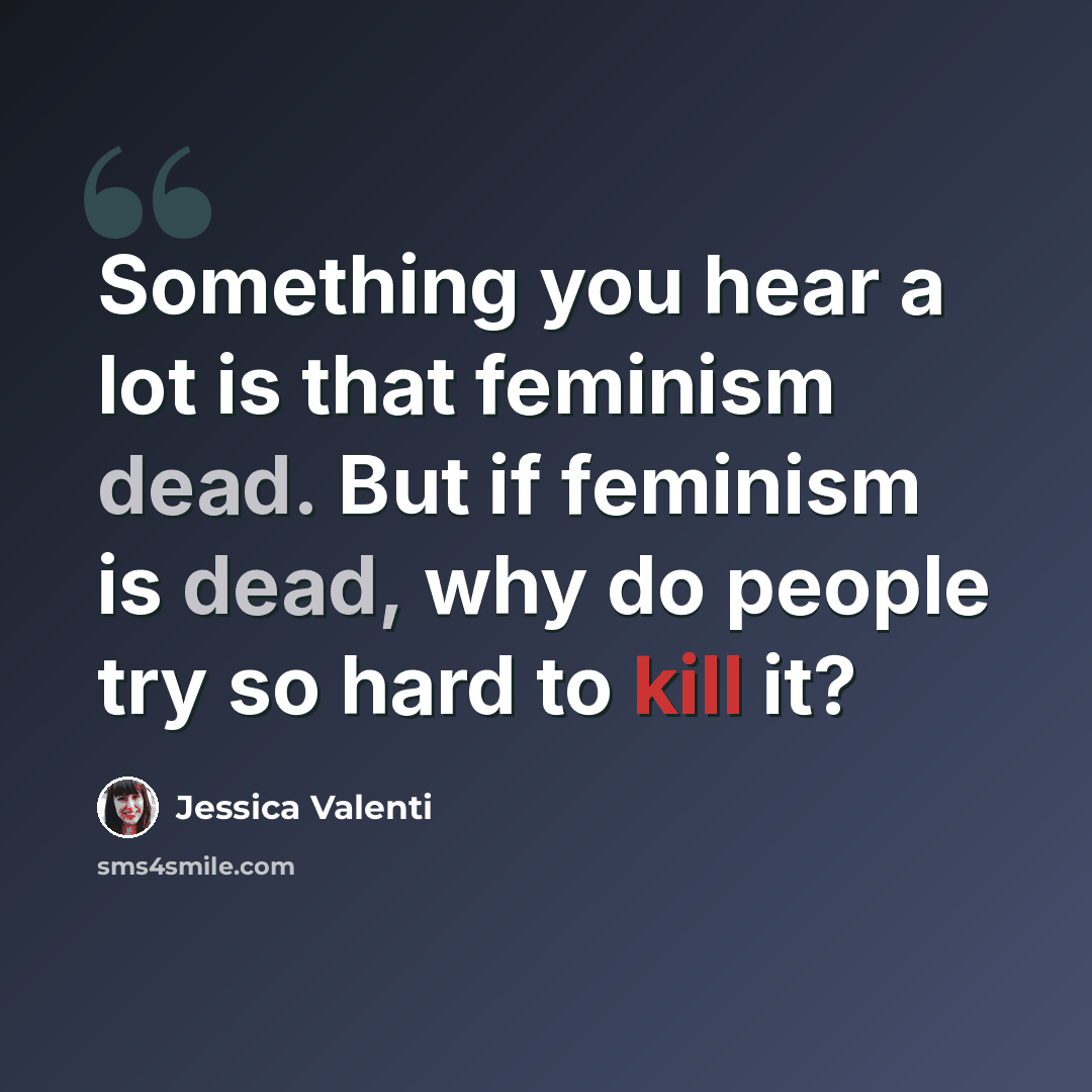 “Something you hear a lot is that feminism dead. But if feminism is dead, why do people try so hard to kill it?” quote by Jessica Valenti