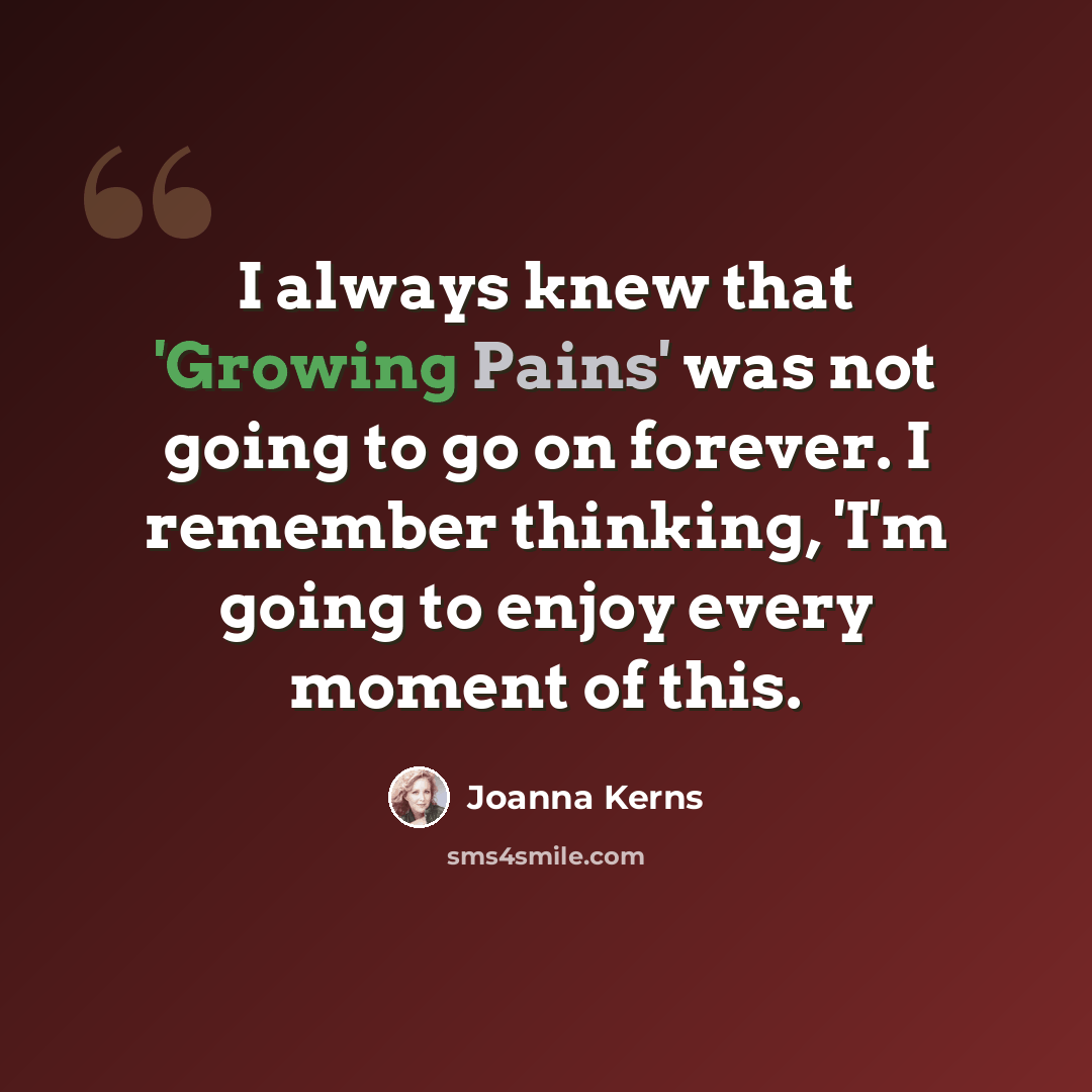“I always knew that 'Growing Pains' was not going to go on forever. I remember thinking, 'I'm going to enjoy every moment of this.” quote by Joanna Kerns