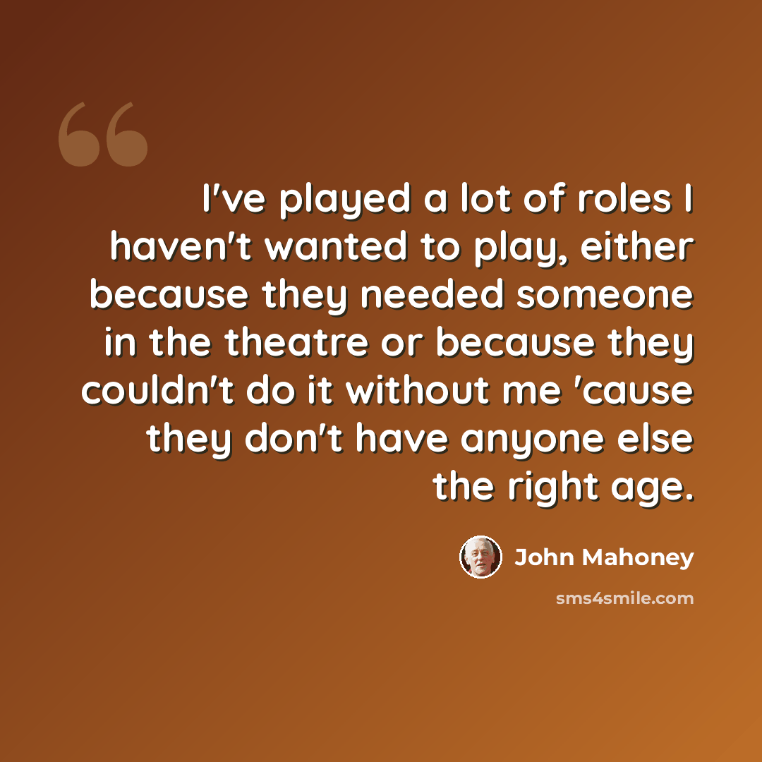 “I've played a lot of roles I haven't wanted to play, either because they needed someone in the theatre or because they couldn't do it without me 'cause they don't have anyone else the right age.” quote by John Mahoney