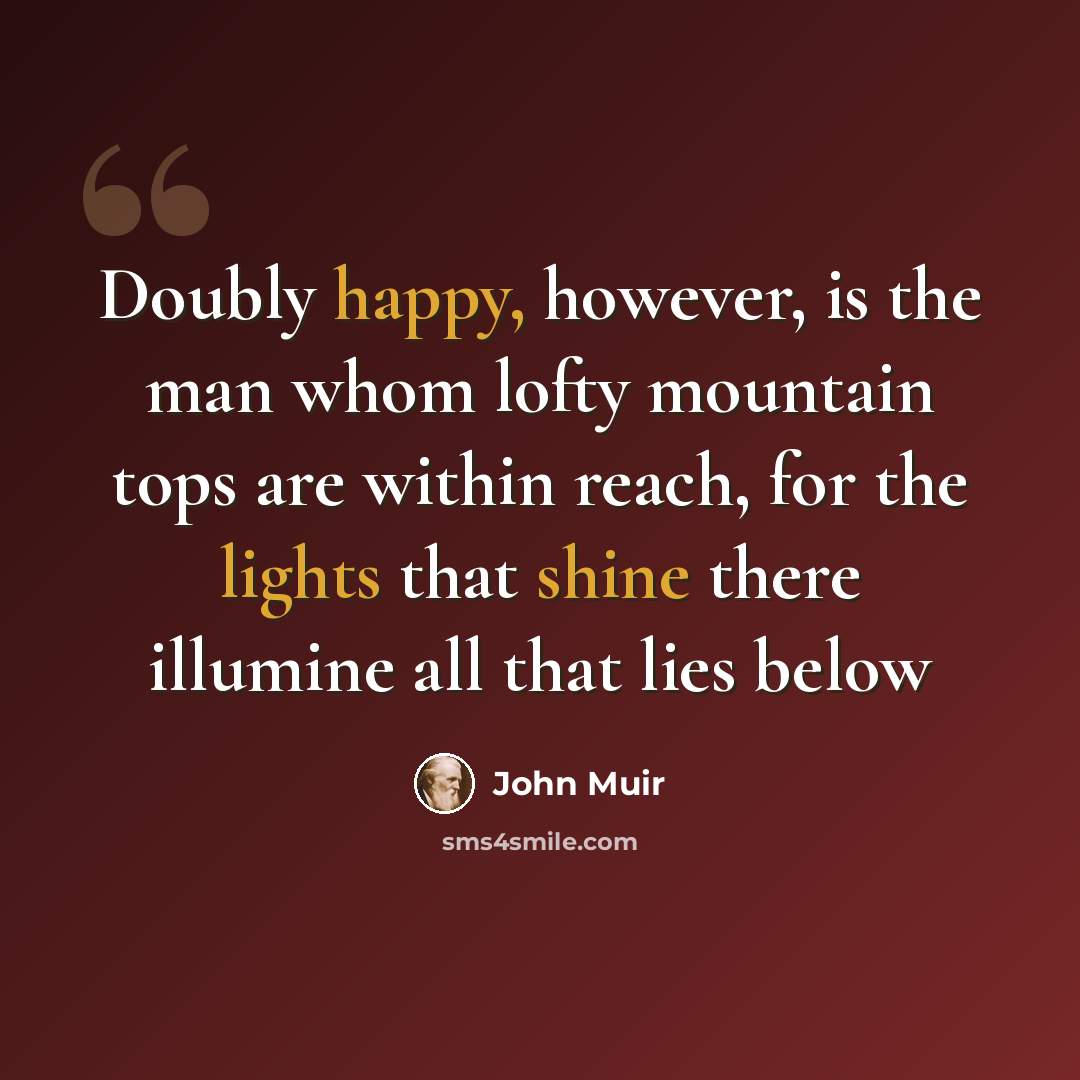 “Doubly happy, however, is the man whom lofty mountain tops are within reach, for the lights that shine there illumine all that lies below” quote by John Muir