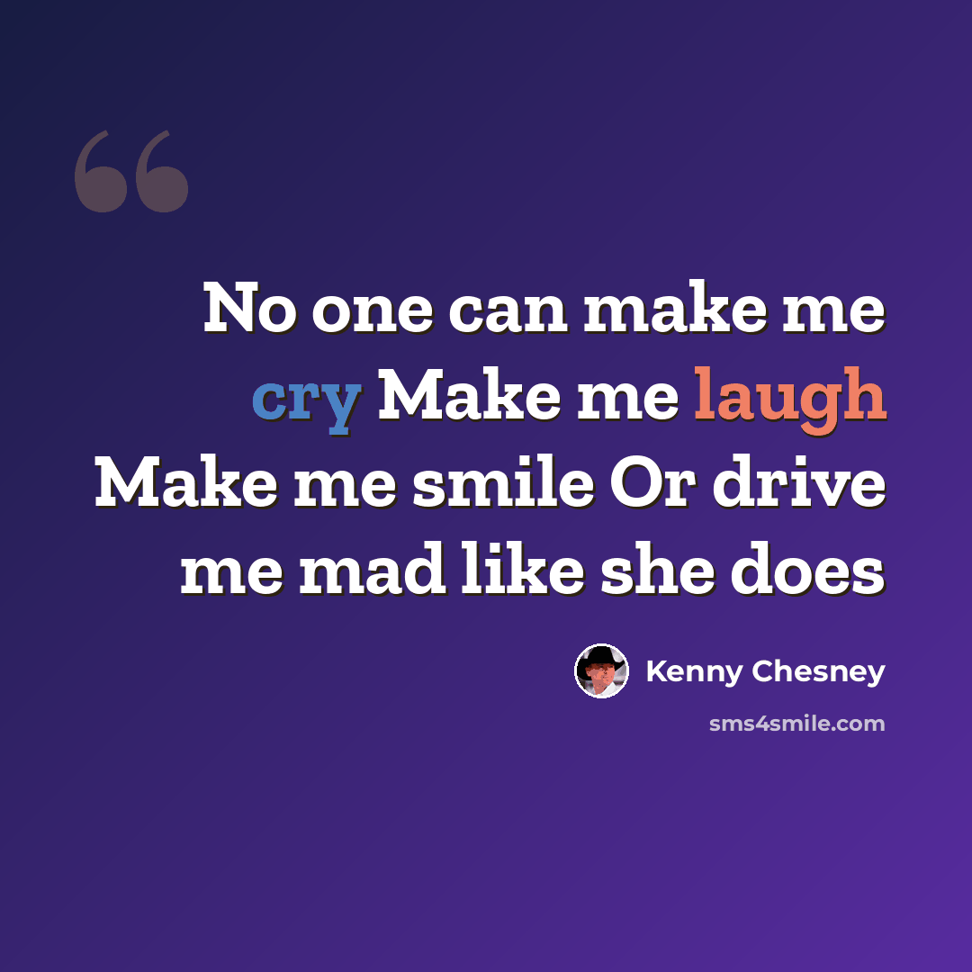 “No one can make me cry Make me laugh Make me smile Or drive me mad like she does” quote by Kenny Chesney