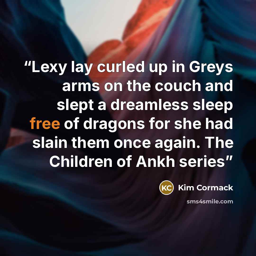 “Lexy lay curled up in Greys arms on the couch and slept a dreamless sleep free of dragons for she had slain them once again. The Children of Ankh series” quote by Kim Cormack