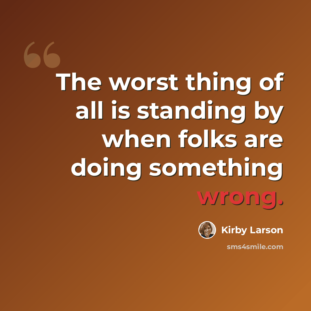 “The worst thing of all is standing by when folks are doing something wrong.” quote by Kirby Larson