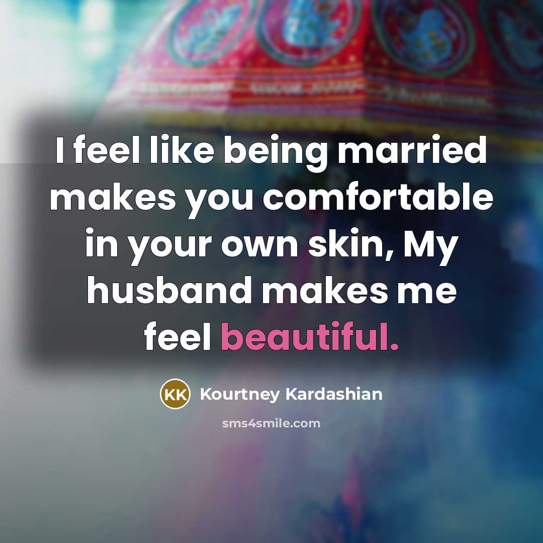 “I feel like being married makes you comfortable in your own skin, My husband makes me feel beautiful.” quote by Kourtney Kardashian