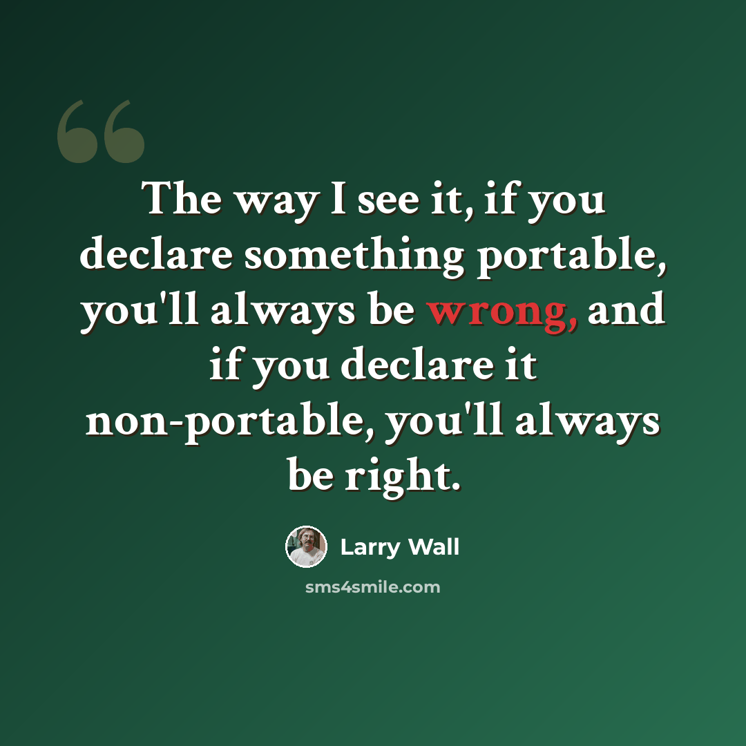 “The way I see it, if you declare something portable, you'll always be wrong, and if you declare it non-portable, you'll always be right.” quote by Larry Wall