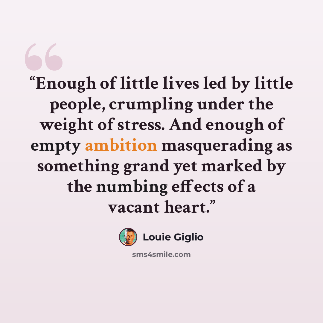 “Enough of little lives led by little people, crumpling under the weight of stress. And enough of empty ambition masquerading as something grand yet marked by the numbing effects of a vacant heart.” quote by Louie Giglio