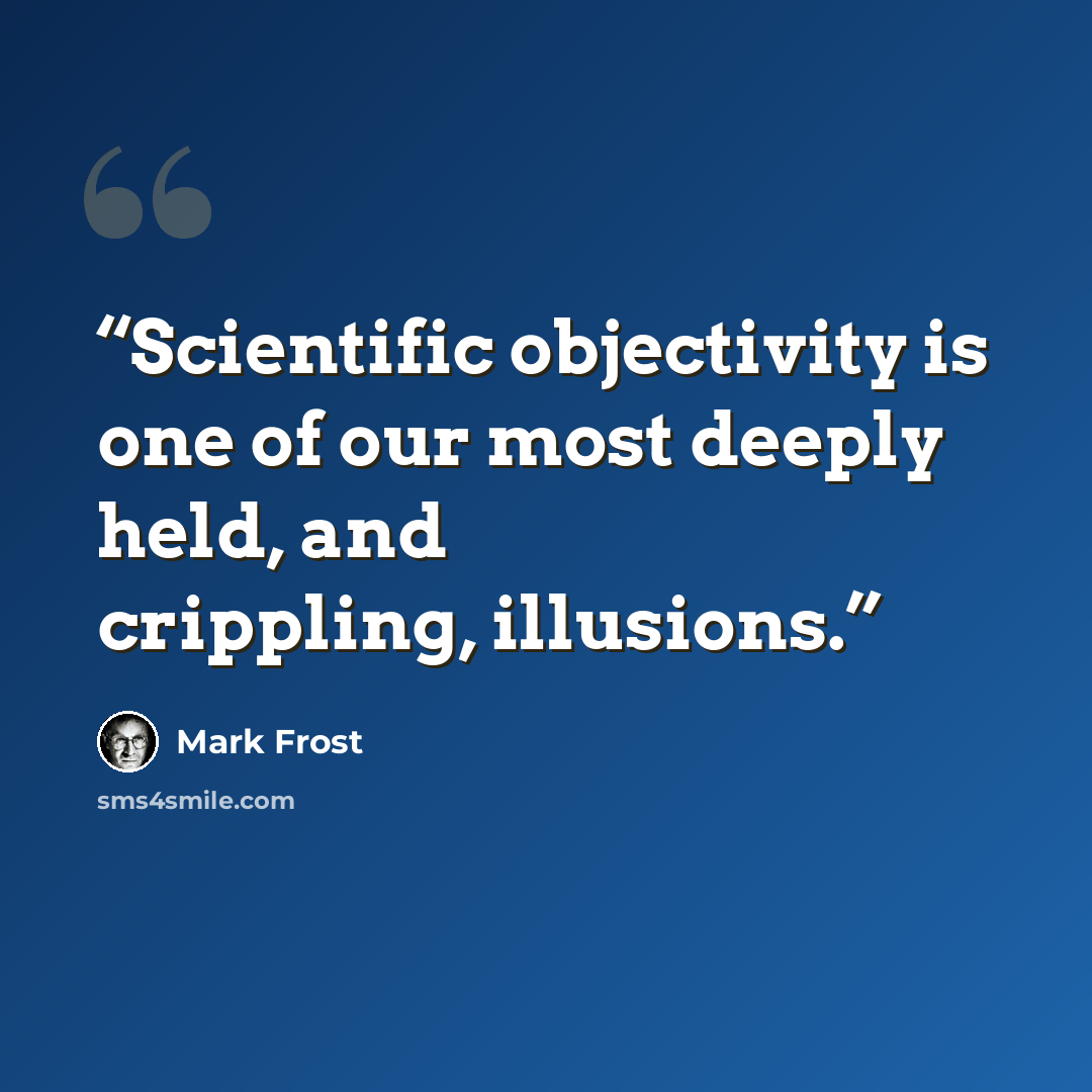 “Scientific objectivity is one of our most deeply held, and crippling, illusions.” quote by Mark Frost
