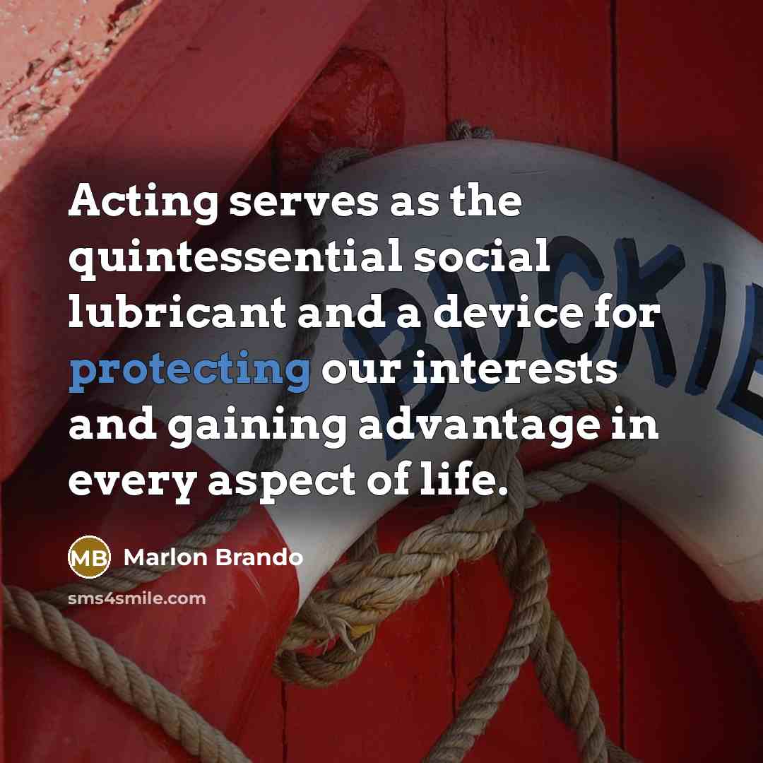 “Acting serves as the quintessential social lubricant and a device for protecting our interests and gaining advantage in every aspect of life.” quote by Marlon Brando