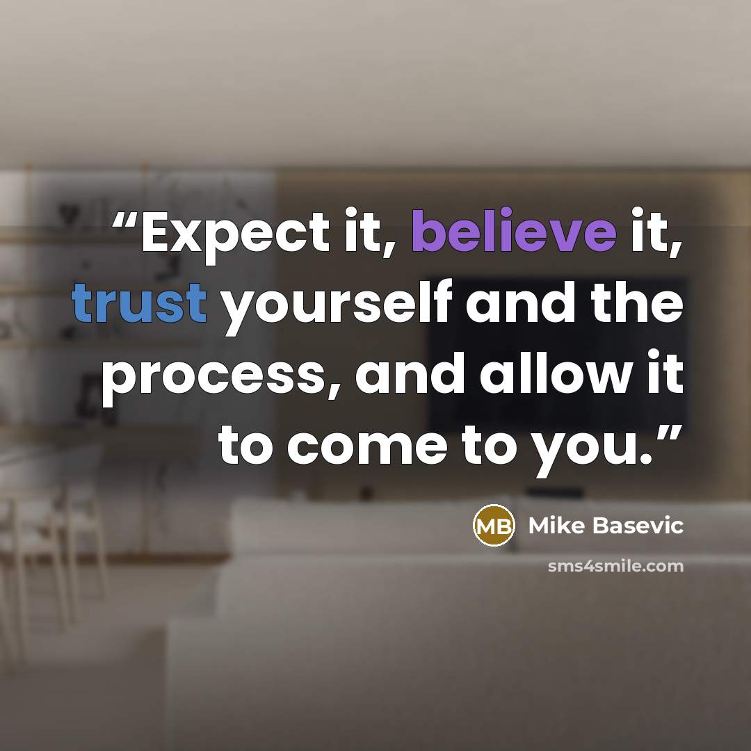 “Expect it, believe it, trust yourself and the process, and allow it to come to you.” quote by Mike Basevic