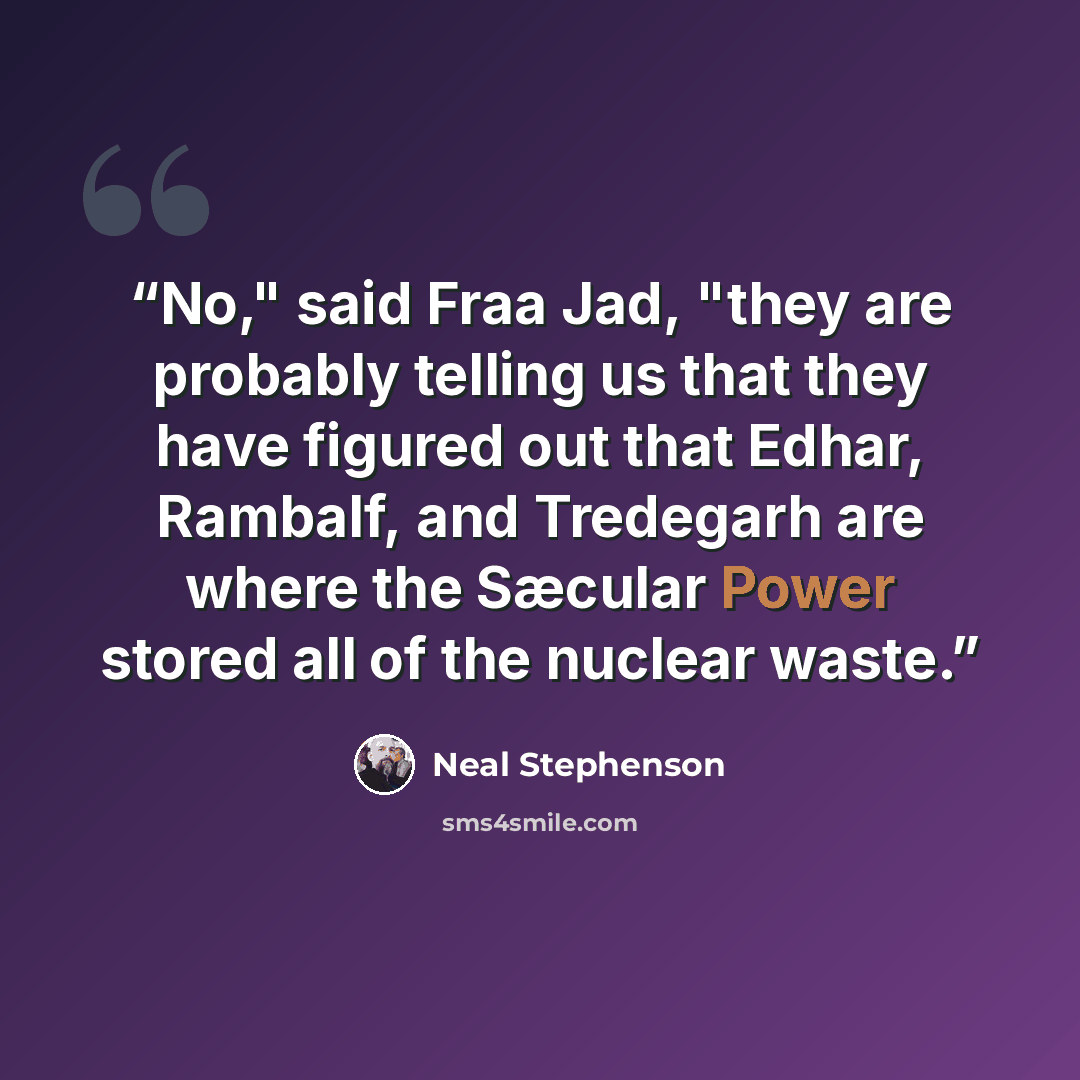 “No," said Fraa Jad, "they are probably telling us that they have figured out that Edhar, Rambalf, and Tredegarh are where the Sæcular Power stored all of the nuclear waste.” quote by Neal Stephenson