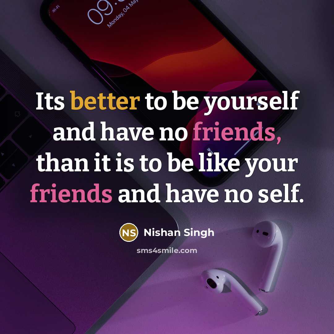 “Its better to be yourself and have no friends, than it is to be like your friends and have no self.” quote by Nishan Singh