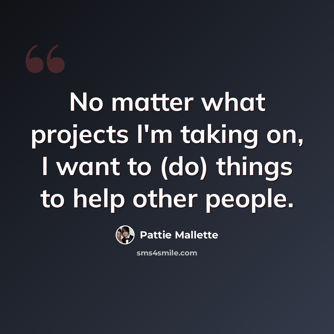 “No matter what projects I'm taking on, I want to (do) things to help other people.” quote by Pattie Mallette