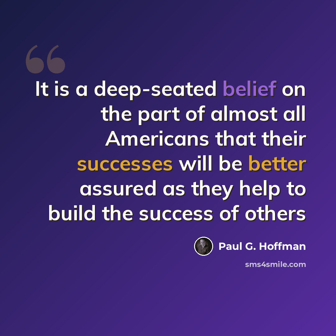 “It is a deep-seated belief on the part of almost all Americans that their successes will be better assured as they help to build the success of others” quote by Paul G. Hoffman