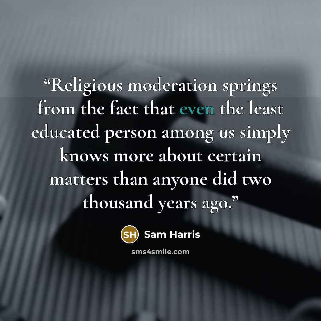 “Religious moderation springs from the fact that even the least educated person among us simply knows more about certain matters than anyone did two thousand years ago.” quote by Sam Harris