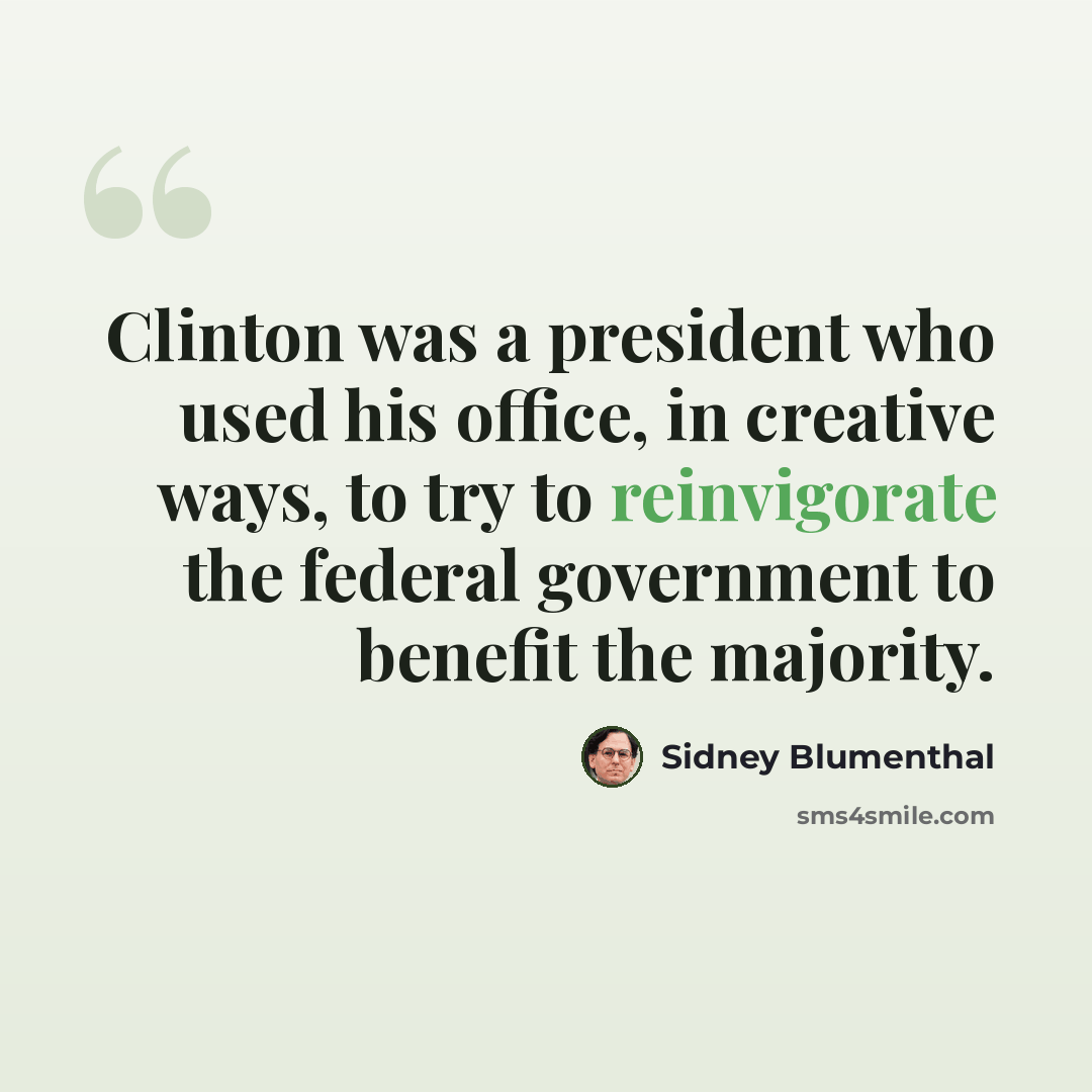 “Clinton was a president who used his office, in creative ways, to try to reinvigorate the federal government to benefit the majority.” quote by Sidney Blumenthal