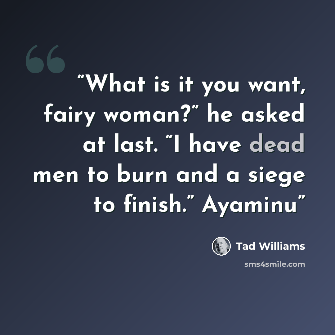 “What is it you want, fairy woman?” he asked at last. “I have dead men to burn and a siege to finish.” Ayaminu” quote by Tad Williams