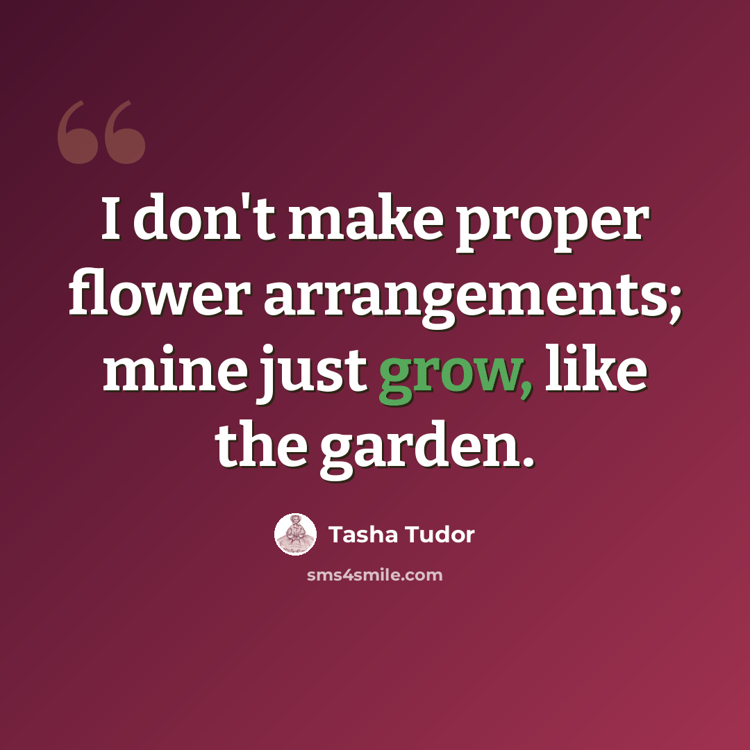 “I don't make proper flower arrangements; mine just grow, like the garden.” quote by Tasha Tudor