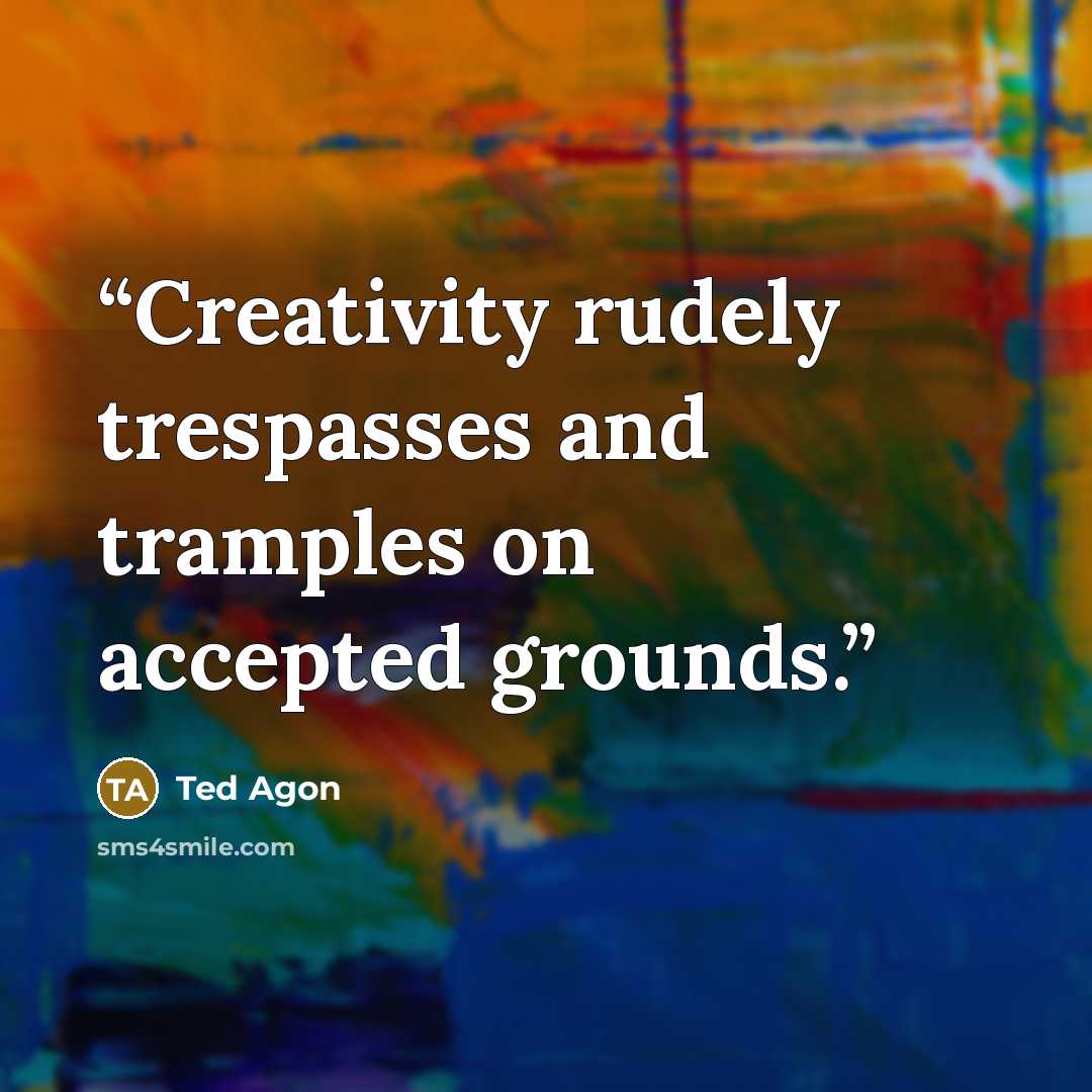 “Creativity rudely trespasses and tramples on accepted grounds.” quote by Ted Agon