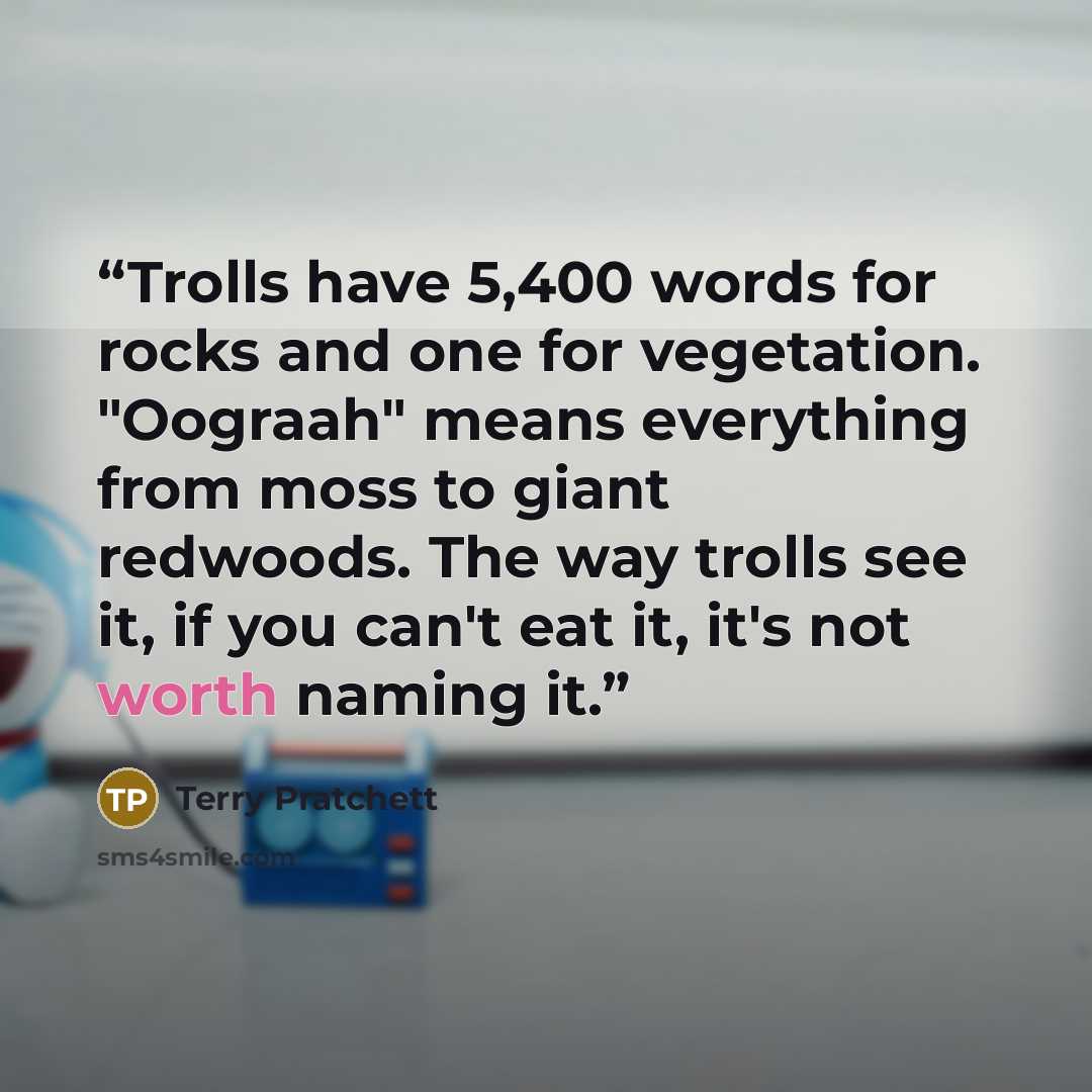 “Trolls have 5,400 words for rocks and one for vegetation. "Oograah" means everything from moss to giant redwoods. The way trolls see it, if you can't eat it, it's not worth naming it.” quote by Terry Pratchett
