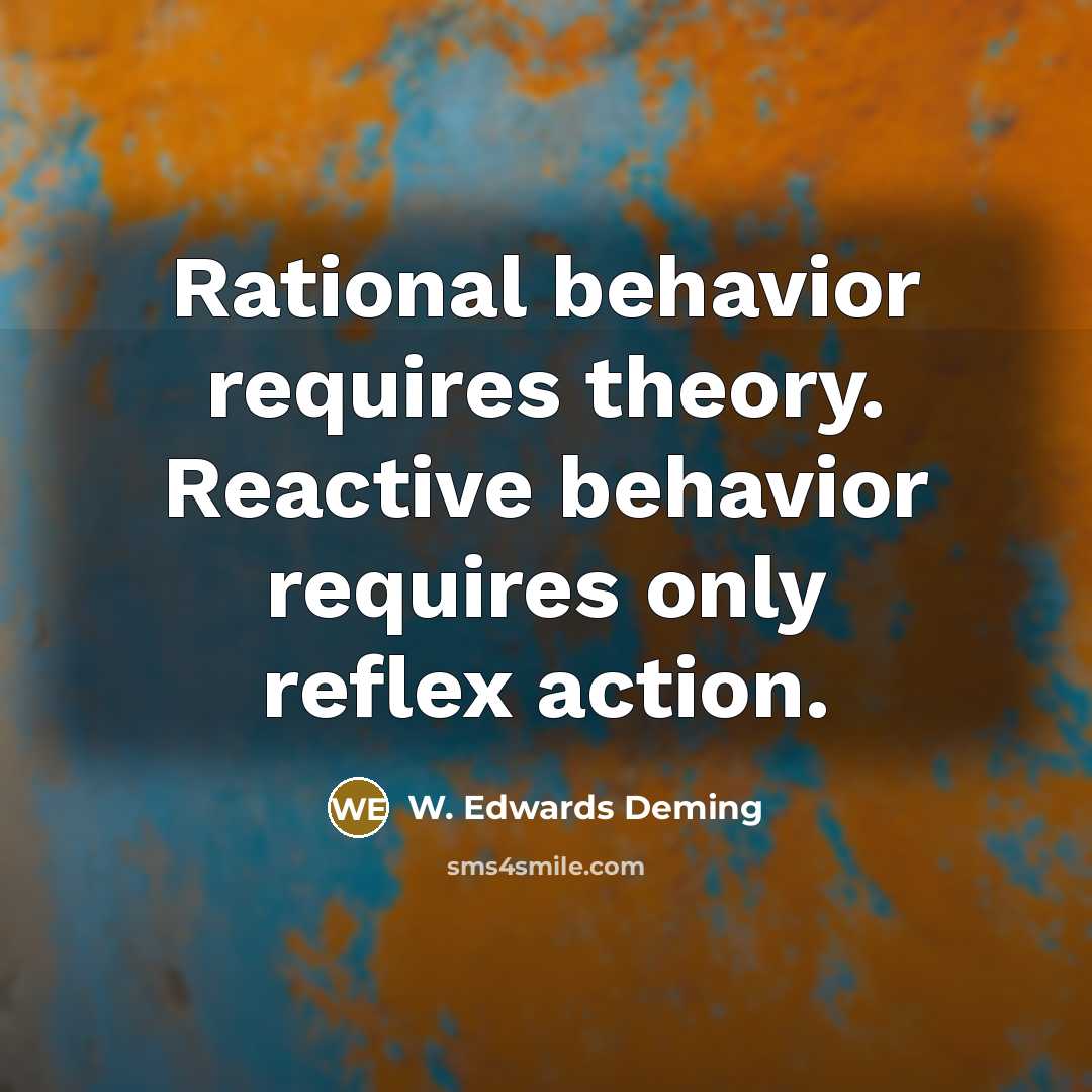 “Rational behavior requires theory. Reactive behavior requires only reflex action.” quote by W. Edwards Deming