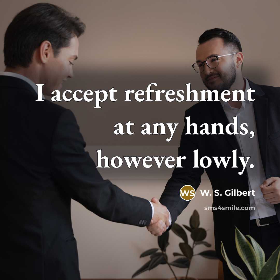 “I accept refreshment at any hands, however lowly.” quote by W. S. Gilbert