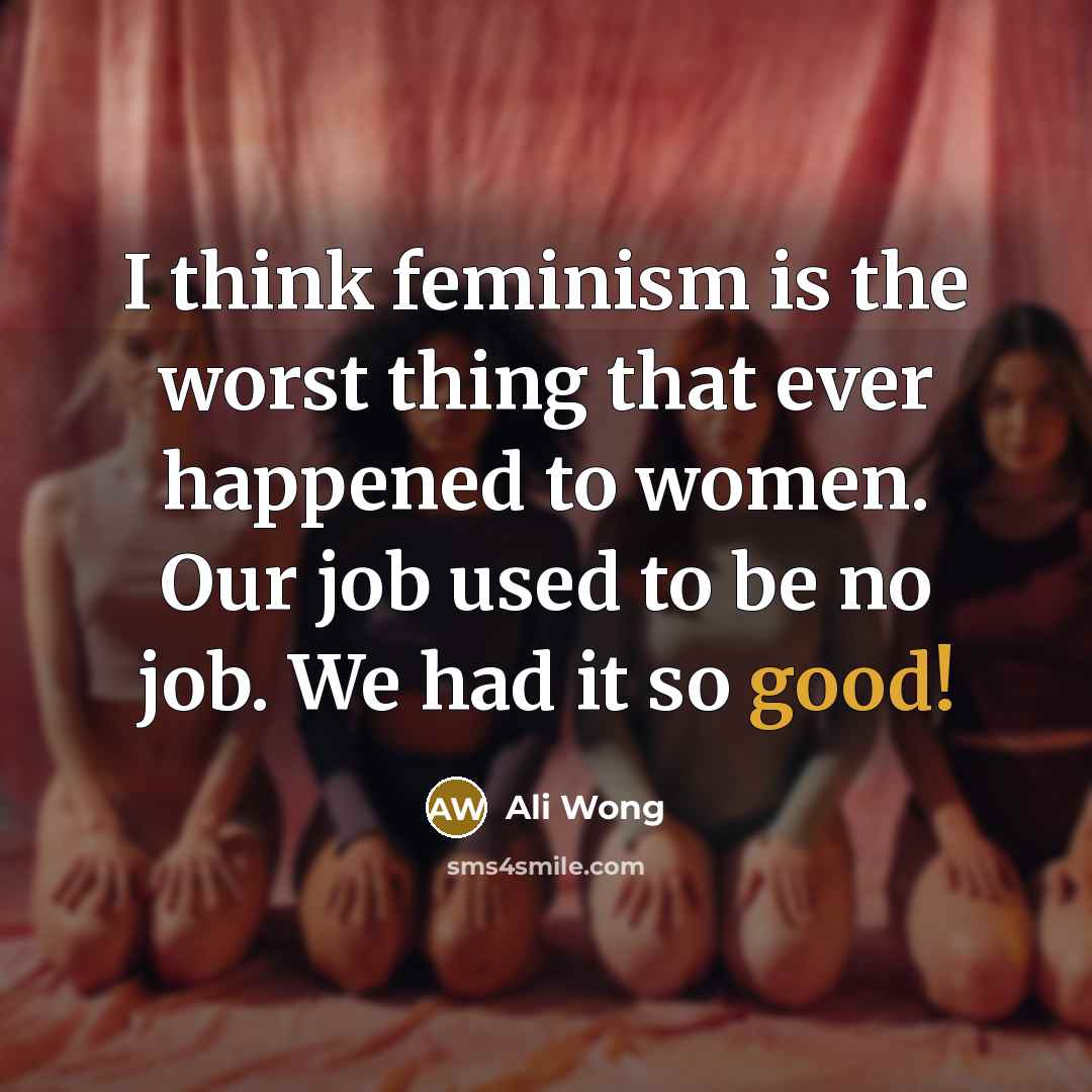 “I think feminism is the worst thing that ever happened to women. Our job used to be no job. We had it so good!” quote by Ali Wong